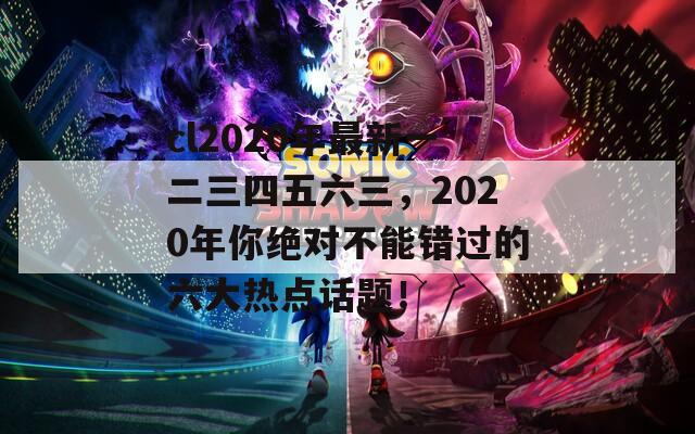 cl2020年最新一二三四五六三，2020年你绝对不能错过的六大热点话题！