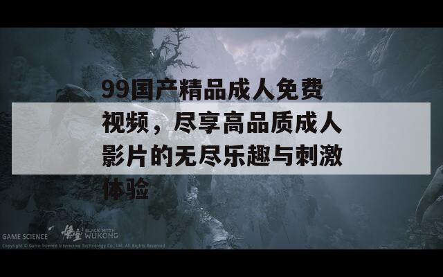 99国产精品成人免费视频，尽享高品质成人影片的无尽乐趣与刺激体验
