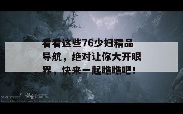 看看这些76少妇精品导航，绝对让你大开眼界，快来一起瞧瞧吧！