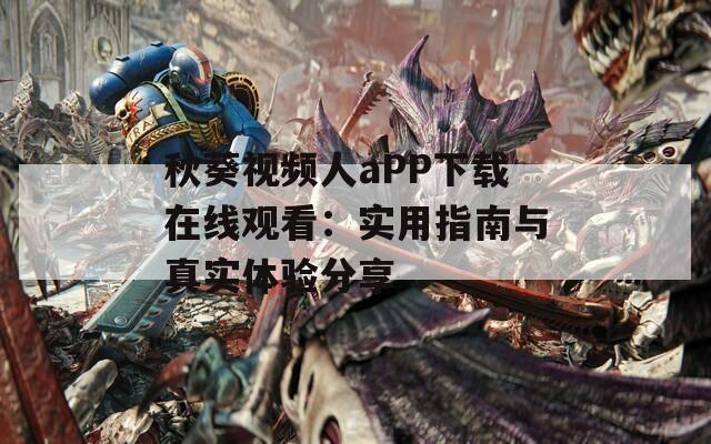 秋葵视频人aPP下载在线观看：实用指南与真实体验分享
