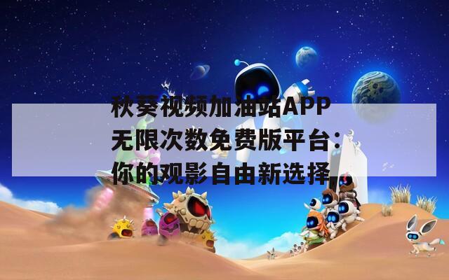 秋葵视频加油站APP无限次数免费版平台：你的观影自由新选择