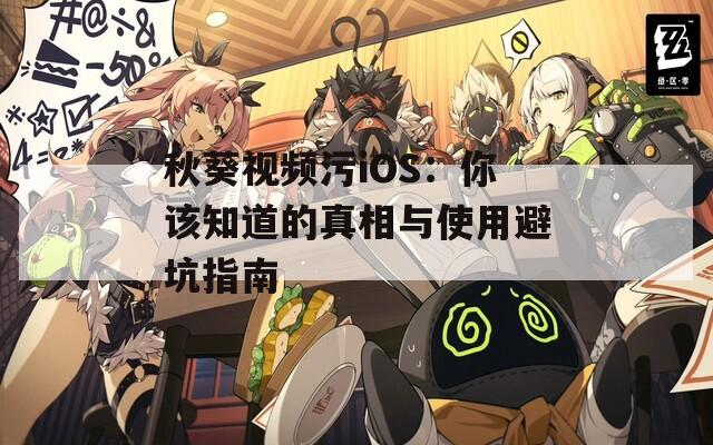 秋葵视频污iOS：你该知道的真相与使用避坑指南