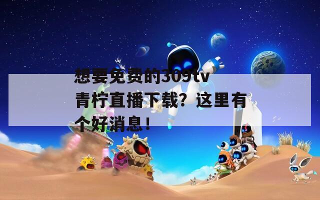 想要免费的309tv青柠直播下载？这里有个好消息！