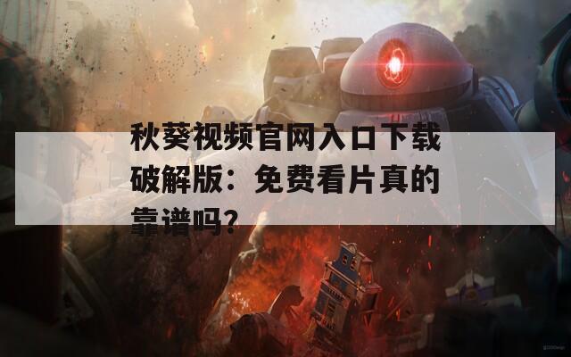 秋葵视频官网入口下载破解版：免费看片真的靠谱吗？