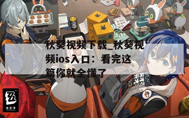 秋葵视频下载_秋葵视频ios入口：看完这篇你就全懂了