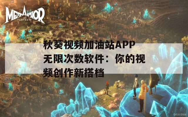 秋葵视频加油站APP无限次数软件：你的视频创作新搭档
