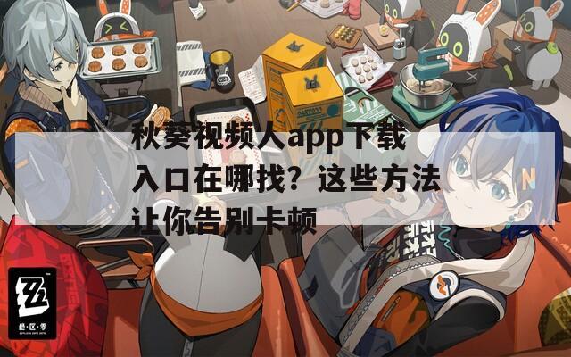 秋葵视频人app下载入口在哪找？这些方法让你告别卡顿