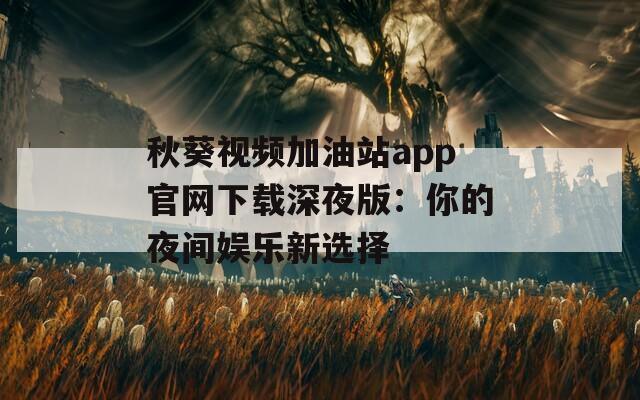 秋葵视频加油站app官网下载深夜版：你的夜间娱乐新选择