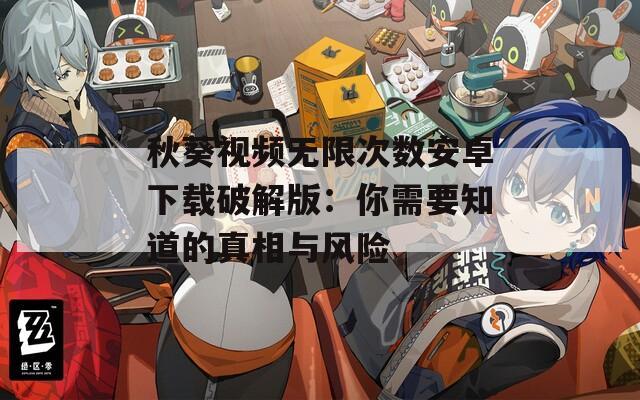 秋葵视频无限次数安卓下载破解版：你需要知道的真相与风险