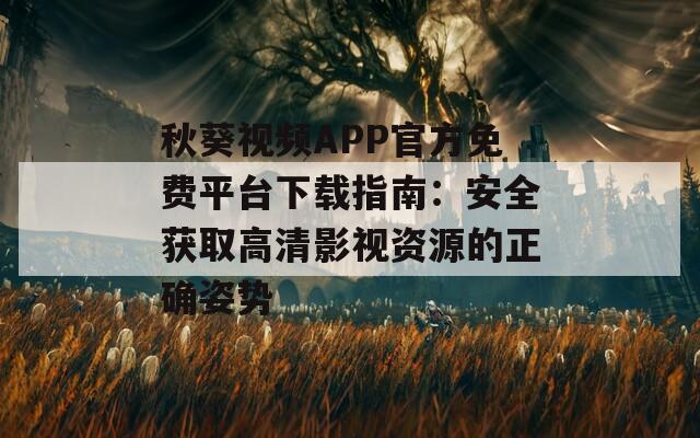 秋葵视频APP官方免费平台下载指南：安全获取高清影视资源的正确姿势