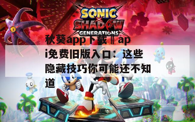 秋葵app下载汅api免费旧版入口：这些隐藏技巧你可能还不知道