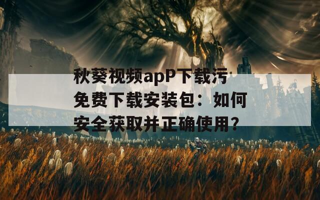 秋葵视频apP下载污免费下载安装包：如何安全获取并正确使用？