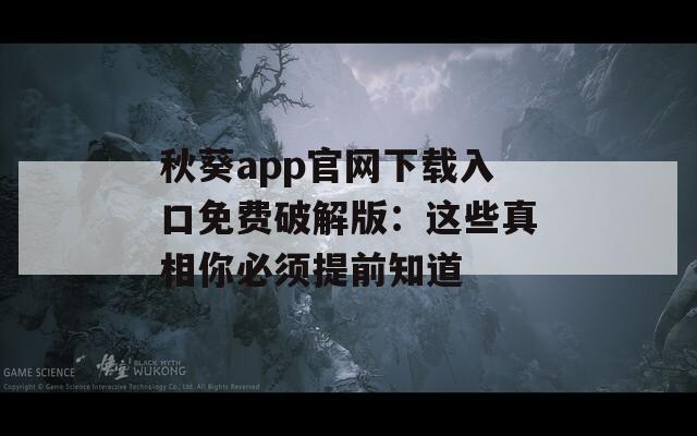 秋葵app官网下载入口免费破解版：这些真相你必须提前知道