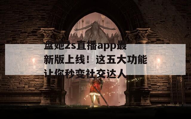 盘她2s直播app最新版上线！这五大功能让你秒变社交达人