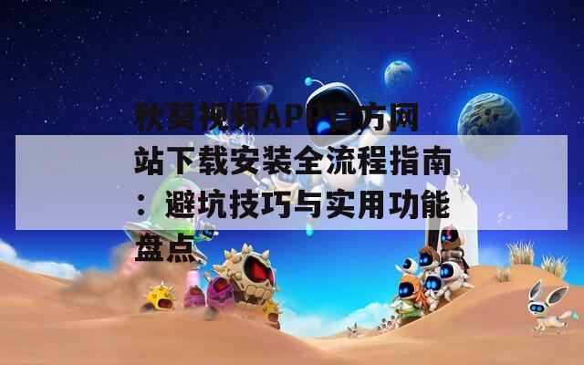 秋葵视频APP官方网站下载安装全流程指南：避坑技巧与实用功能盘点