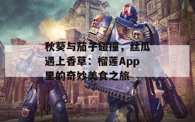 秋葵与茄子碰撞，丝瓜遇上香草：榴莲App里的奇妙美食之旅