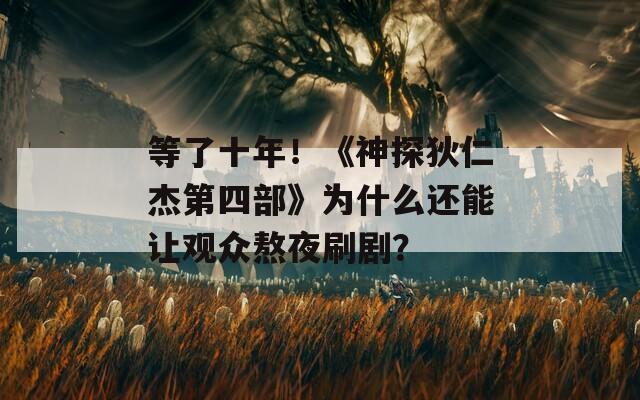 等了十年！《神探狄仁杰第四部》为什么还能让观众熬夜刷剧？