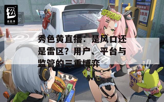 秀色黄直播：是风口还是雷区？用户、平台与监管的三重博弈