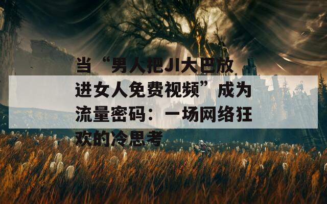 当“男人把JI大巴放进女人免费视频”成为流量密码：一场网络狂欢的冷思考