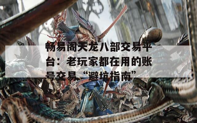 畅易阁天龙八部交易平台：老玩家都在用的账号交易“避坑指南”