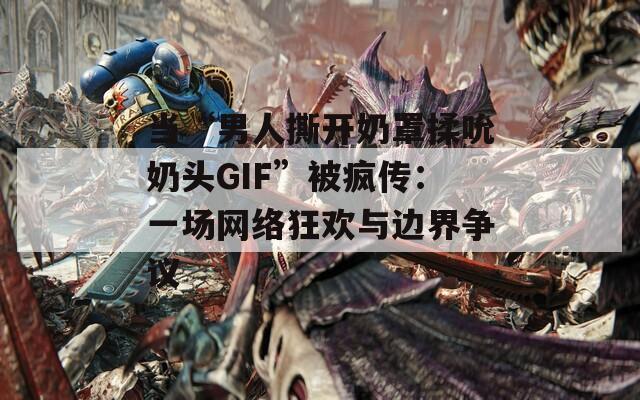 当“男人撕开奶罩揉吮奶头GIF”被疯传：一场网络狂欢与边界争议