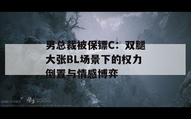 男总裁被保镖C：双腿大张BL场景下的权力倒置与情感博弈