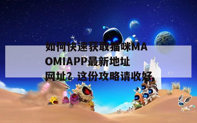 如何快速获取猫咪MAOMIAPP最新地址网址？这份攻略请收好