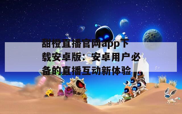 甜橙直播官网app下载安卓版：安卓用户必备的直播互动新体验