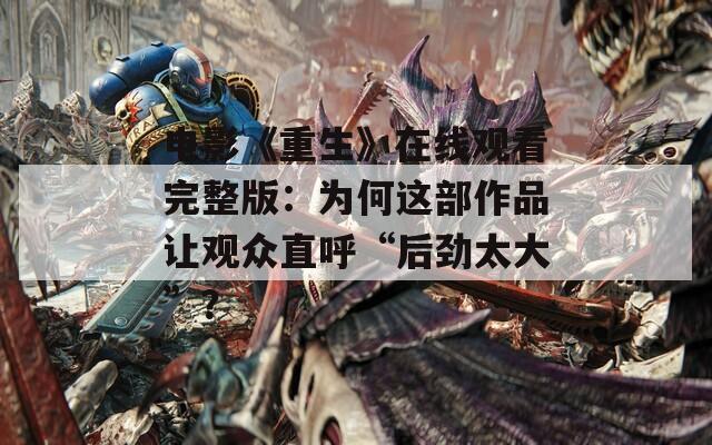 电影《重生》在线观看完整版：为何这部作品让观众直呼“后劲太大”？