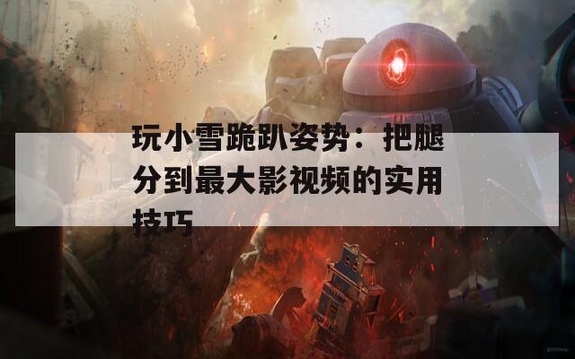 玩小雪跪趴姿势：把腿分到最大影视频的实用技巧
