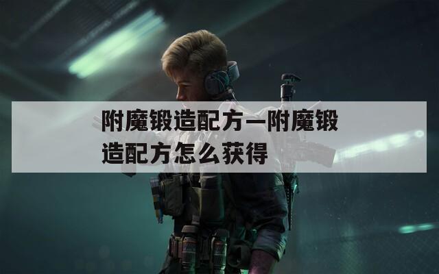 附魔锻造配方—附魔锻造配方怎么获得