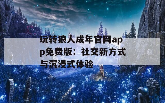 玩转狼人成年官网app免费版：社交新方式与沉浸式体验