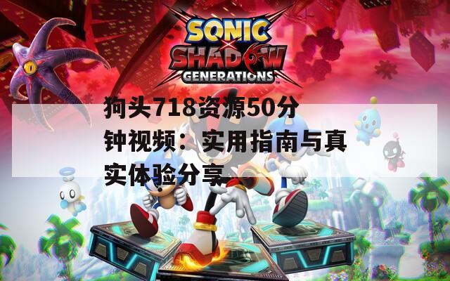 狗头718资源50分钟视频：实用指南与真实体验分享