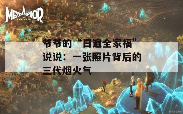 爷爷的“日遍全家福”说说：一张照片背后的三代烟火气