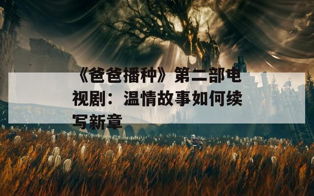《爸爸播种》第二部电视剧：温情故事如何续写新章