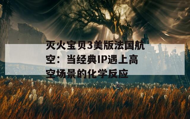 灭火宝贝3美版法国航空：当经典IP遇上高空场景的化学反应