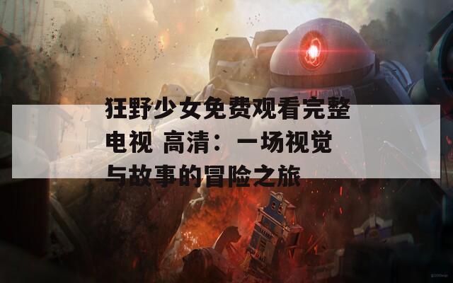 狂野少女免费观看完整电视 高清：一场视觉与故事的冒险之旅
