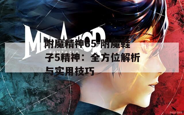 附魔精神65-附魔鞋子5精神：全方位解析与实用技巧