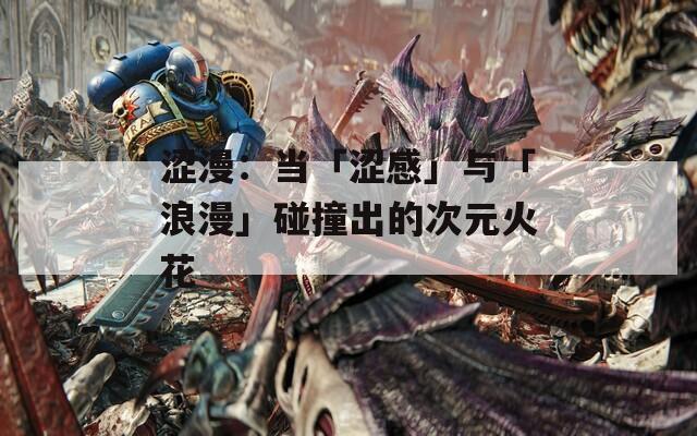 涩漫：当「涩感」与「浪漫」碰撞出的次元火花