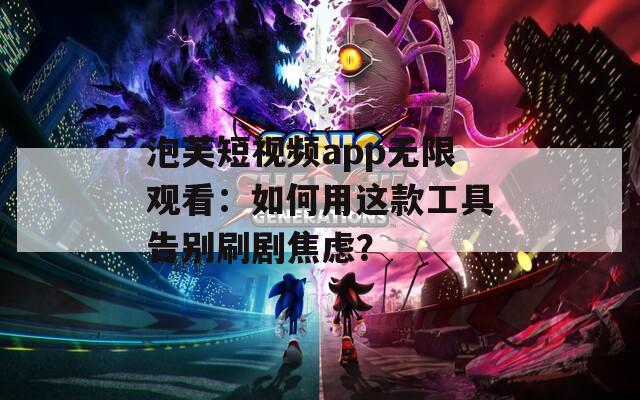 泡芙短视频app无限观看：如何用这款工具告别刷剧焦虑？