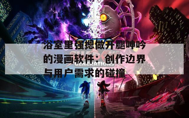 浴室里强摁做开腿呻吟的漫画软件：创作边界与用户需求的碰撞