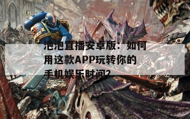 泡泡直播安卓版：如何用这款APP玩转你的手机娱乐时间？