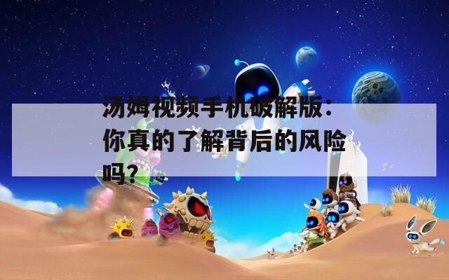汤姆视频手机破解版：你真的了解背后的风险吗？