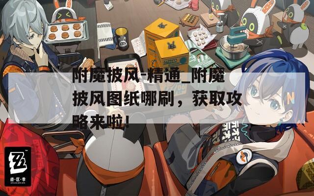 附魔披风-精通_附魔披风图纸哪刷，获取攻略来啦！