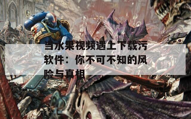 当水果视频遇上下载污软件：你不可不知的风险与真相