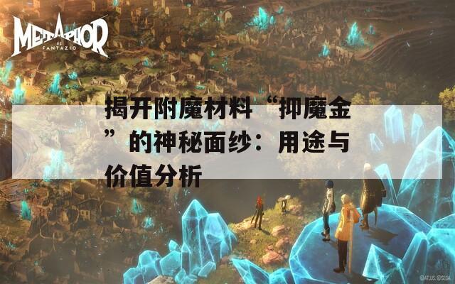 揭开附魔材料“抑魔金”的神秘面纱：用途与价值分析