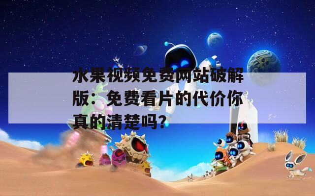水果视频免费网站破解版：免费看片的代价你真的清楚吗？