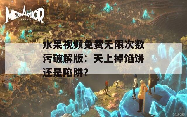 水果视频免费无限次数污破解版：天上掉馅饼还是陷阱？