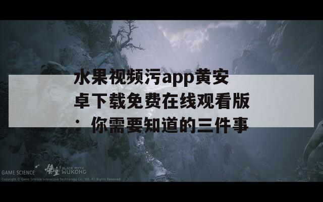 水果视频污app黄安卓下载免费在线观看版：你需要知道的三件事