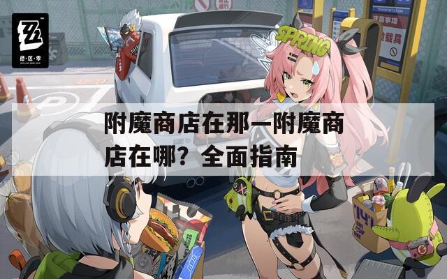 附魔商店在那—附魔商店在哪？全面指南